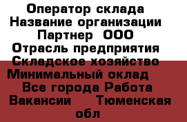 Оператор склада › Название организации ­ Партнер, ООО › Отрасль предприятия ­ Складское хозяйство › Минимальный оклад ­ 1 - Все города Работа » Вакансии   . Тюменская обл.